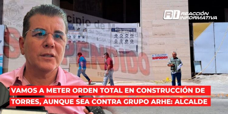 Vamos a meter orden total en construcción de torres, aunque sea contra Grupo Arhe: Alcalde