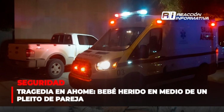 Tragedia en Ahome: Bebé herido en medio de un pleito de pareja