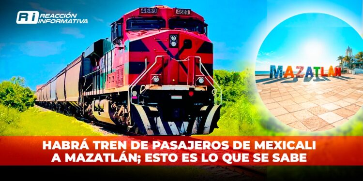 Habrá tren de pasajeros de Mexicali a Mazatlán; esto es lo que se sabe