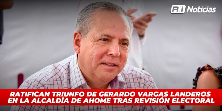 Ratifican triunfo de Gerardo Vargas Landeros en la alcaldía de Ahome tras revisión electoral