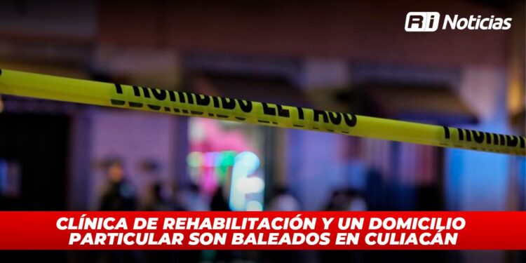 Clínica de rehabilitación y un domicilio particular son baleados en Culiacán