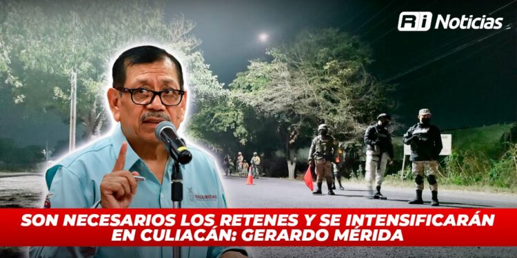 Son necesarios los retenes y se intensificarán en Culiacán: Gerardo Mérida