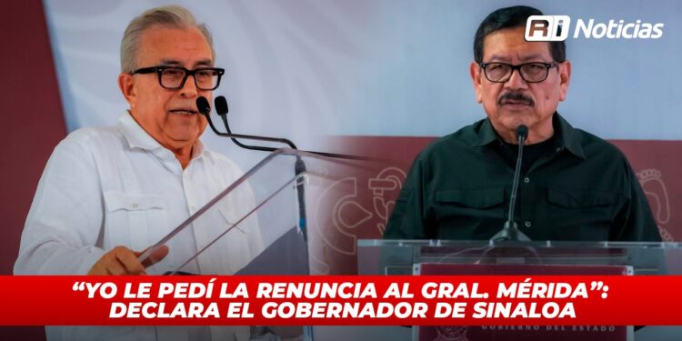 “Yo le pedí la renuncia al Gral. Mérida”: Declara el Gobernador de Sinaloa