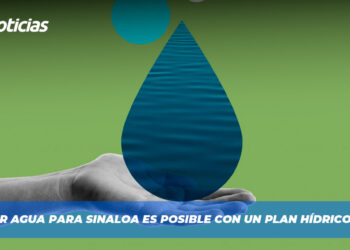Producir agua para Sinaloa es posible con un Plan Hídrico Estatal