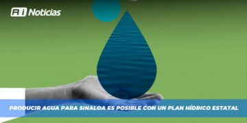 Producir agua para Sinaloa es posible con un Plan Hídrico Estatal