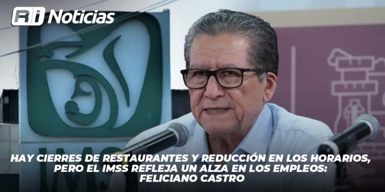 Hay cierres de restaurantes y reducción en los horarios, pero el IMSS refleja un alza en los empleos: Feliciano Castro