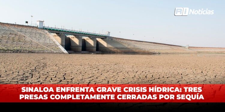 Sinaloa enfrenta grave crisis hídrica: Tres presas completamente cerradas por sequía