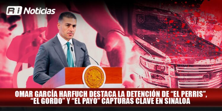 Omar García Harfuch destaca la detención de “El Perris”, “El Gordo” y “El Payo” capturas clave en Sinaloa
